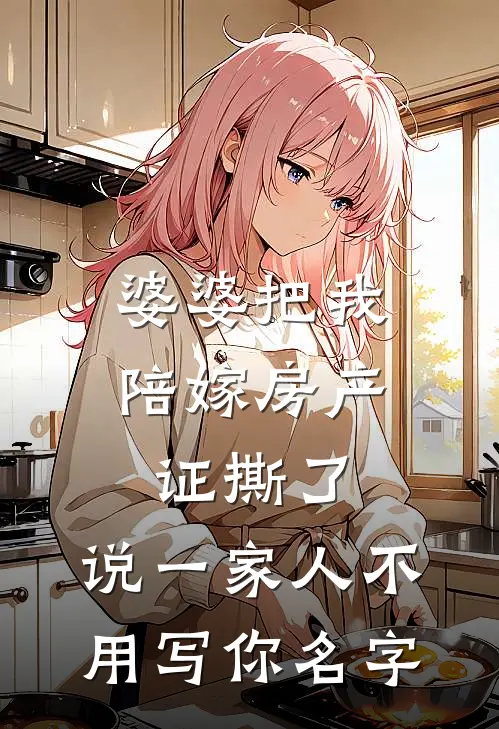 婆婆把我陪嫁房产证撕了，说“一家人不用写你名字苏念陈浩新热门小说_最新章节列表婆婆把我陪嫁房产证撕了，说“一家人不用写你名字(苏念陈浩)